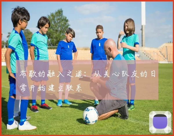 布歇的融入之道：从关心队友的日常开始建立联系