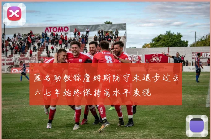 匿名助教称詹姆斯防守未退步过去六七年始终保持高水平表现