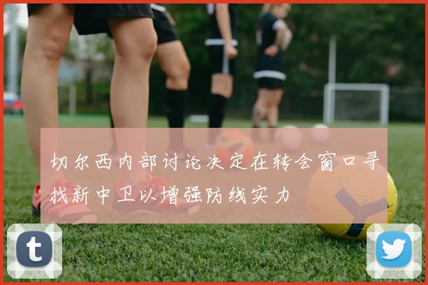 切尔西内部讨论决定在转会窗口寻找新中卫以增强防线实力