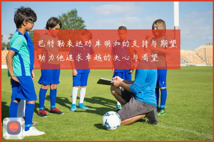 巴特勒表达对库明加的支持与期望助力他追求卓越的决心与渴望