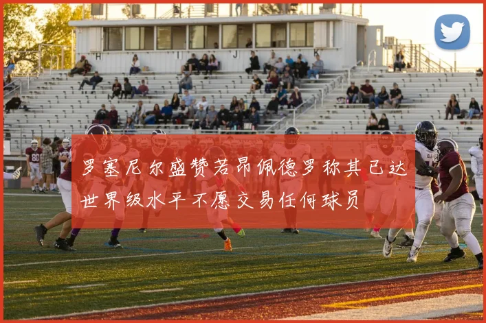 罗塞尼尔盛赞若昂佩德罗称其已达世界级水平不愿交易任何球员