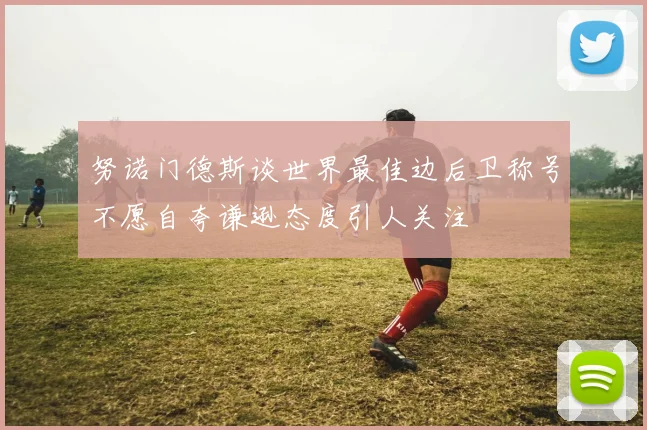 努诺门德斯谈世界最佳边后卫称号不愿自夸谦逊态度引人关注