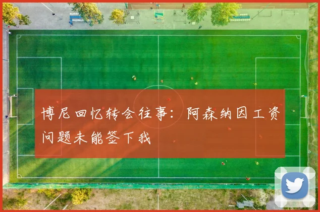 博尼回忆转会往事：阿森纳因工资问题未能签下我