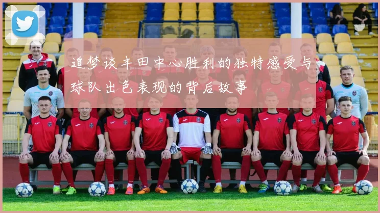 追梦谈丰田中心胜利的独特感受与球队出色表现的背后故事
