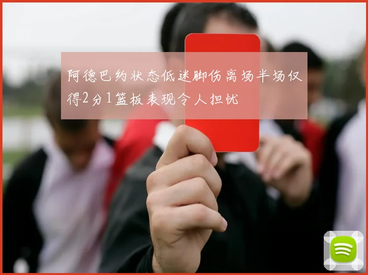 阿德巴约状态低迷脚伤离场半场仅得2分1篮板表现令人担忧