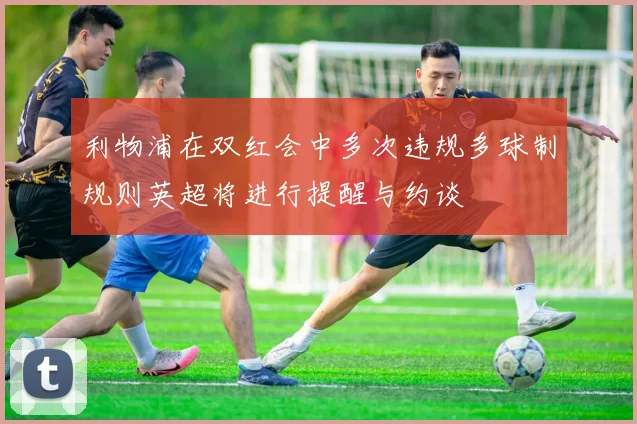 利物浦在双红会中多次违规多球制规则英超将进行提醒与约谈