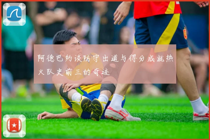 阿德巴约谈防守出道与得分成就热火队史前三的奇迹