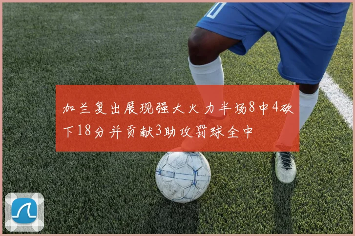 加兰复出展现强大火力半场8中4砍下18分并贡献3助攻罚球全中