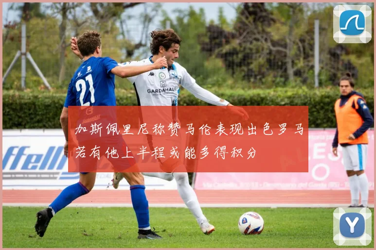 加斯佩里尼称赞马伦表现出色罗马若有他上半程或能多得积分
